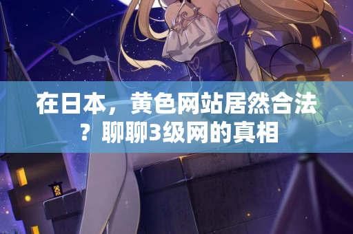 在日本,黄色网站居然合法?聊聊3级网的真相 第3张 在日本,黄色网站居然合法?聊聊3级网的真相 第3张