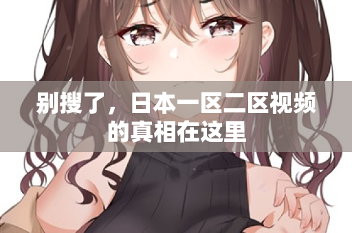 别搜了，日本一区二区视频的真相在这里
