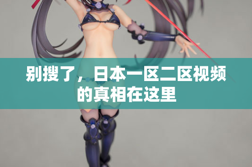 别搜了，日本一区二区视频的真相在这里
