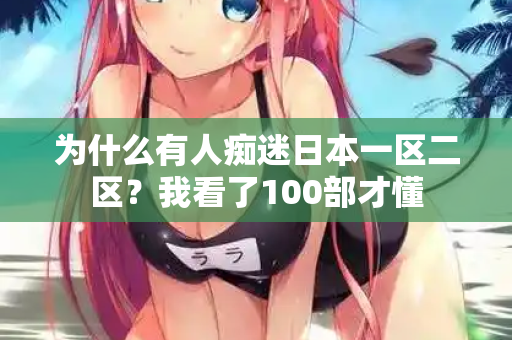 为什么有人痴迷日本一区二区?我看了100部才懂 第2张 为什么有人痴迷日本一区二区?我看了100部才懂 第2张