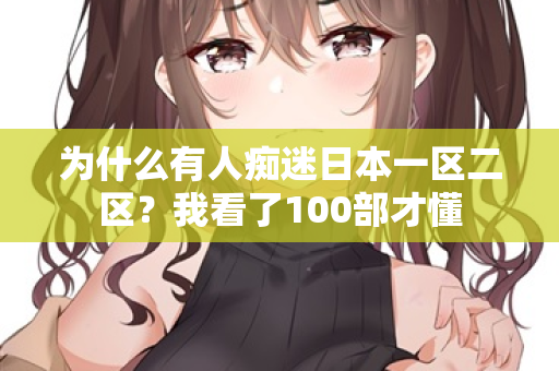 为什么有人痴迷日本一区二区?我看了100部才懂 第1张 为什么有人痴迷日本一区二区?我看了100部才懂 第1张