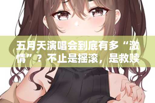 五月天演唱会到底有多“激情”?不止是摇滚,是救赎 第2张 五月天演唱会到底有多“激情”?不止是摇滚,是救赎 第2张