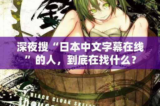深夜搜“日本中文字幕在线”的人,到底在找什么? 第2张 深夜搜“日本中文字幕在线”的人,到底在找什么? 第2张