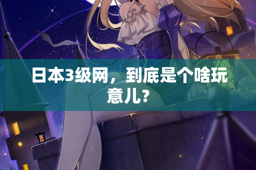 日本3级网，到底是个啥玩意儿？