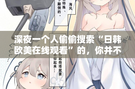深夜一个人偷偷搜索“日韩欧美在线观看”的，你并不孤单
