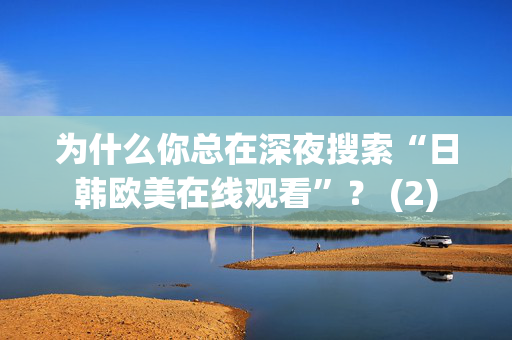 为什么你总在深夜搜索“日韩欧美在线观看”？ (2)  第2张