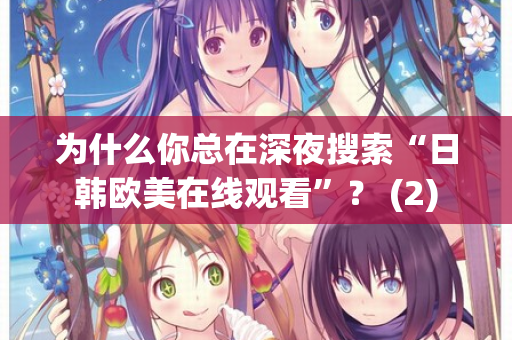 为什么你总在深夜搜索“日韩欧美在线观看”？ (2)