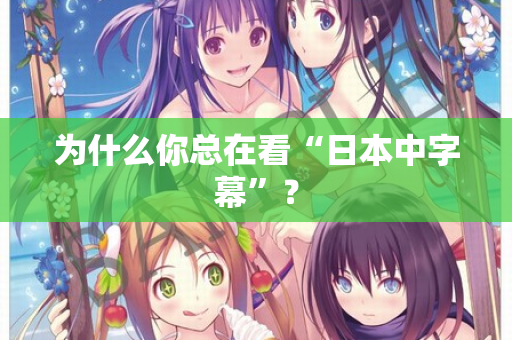 为什么你总在看“日本中字幕”? 第3张 为什么你总在看“日本中字幕”? 第3张