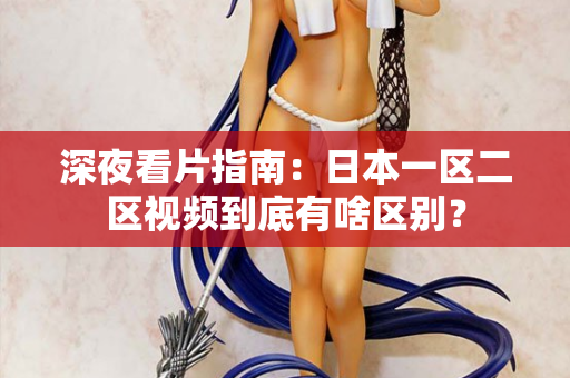 深夜看片指南：日本一区二区视频到底有啥区别？