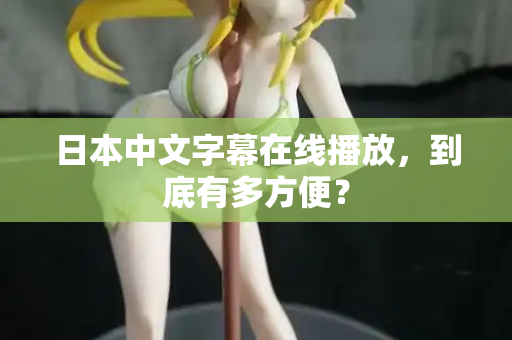 日本中文字幕在线播放，到底有多方便？