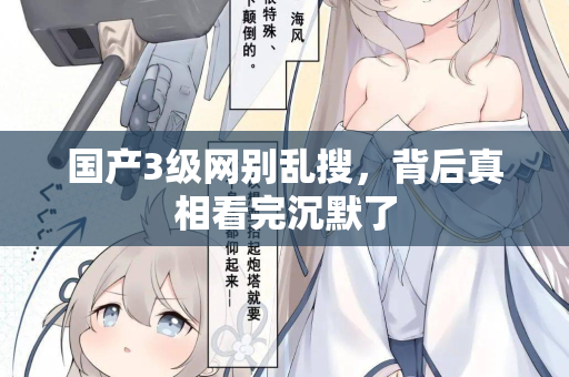 国产3级网别乱搜,背后真相看完沉默了 第1张 国产3级网别乱搜,背后真相看完沉默了 第1张