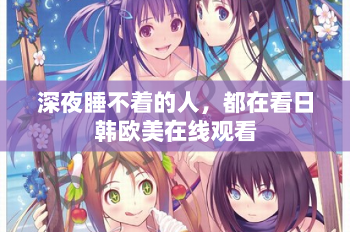 深夜睡不着的人，都在看日韩欧美在线观看