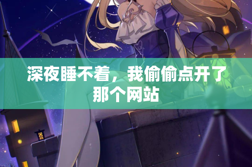 深夜睡不着,我偷偷点开了那个网站 第2张 深夜睡不着,我偷偷点开了那个网站 第2张