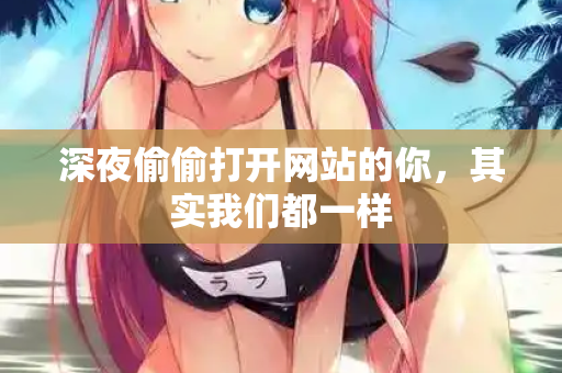 深夜偷偷打开网站的你,其实我们都一样 第2张 深夜偷偷打开网站的你,其实我们都一样 第2张