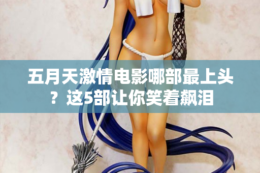 五月天激情电影哪部最上头？这5部让你笑着飙泪