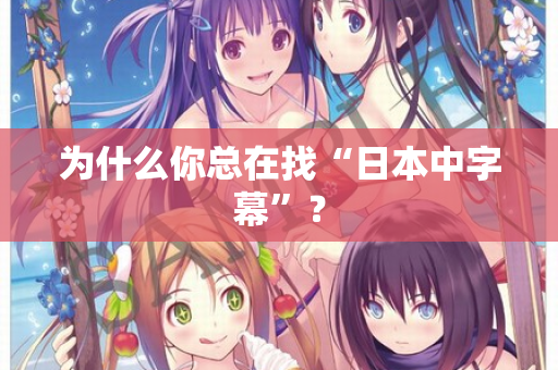 为什么你总在找“日本中字幕”? 第1张 为什么你总在找“日本中字幕”? 第1张