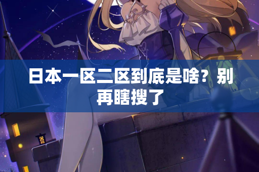 日本一区二区到底是啥?别再瞎搜了 第3张 日本一区二区到底是啥?别再瞎搜了 第3张