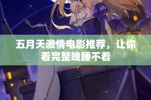 五月天激情电影推荐，让你看完整晚睡不着