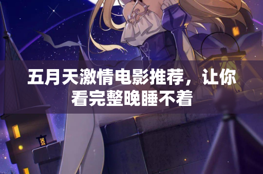 五月天激情电影推荐,让你看完整晚睡不着 第2张 五月天激情电影推荐,让你看完整晚睡不着 第2张