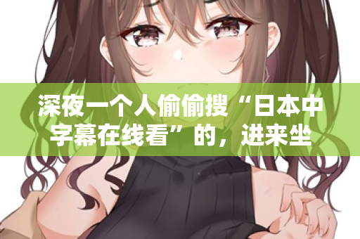 深夜一个人偷偷搜“日本中字幕在线看”的,进来坐 第3张 深夜一个人偷偷搜“日本中字幕在线看”的,进来坐 第3张