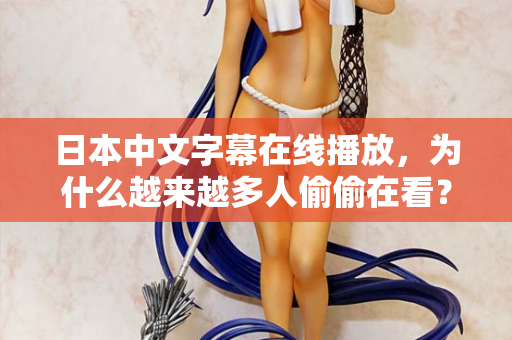 日本中文字幕在线播放，为什么越来越多人偷偷在看？