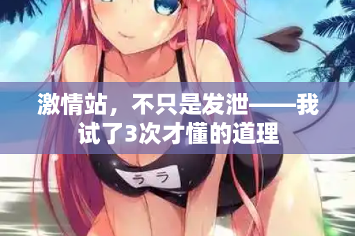 激情站,不只是发泄——我试了3次才懂的道理 第2张 激情站,不只是发泄——我试了3次才懂的道理 第2张