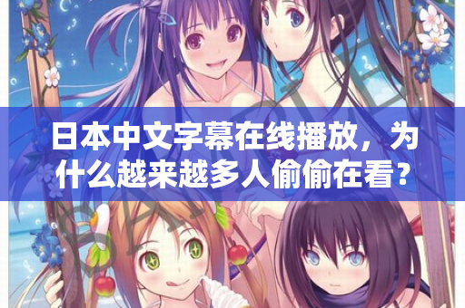 日本中文字幕在线播放，为什么越来越多人偷偷在看？
