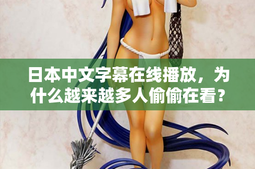 日本中文字幕在线播放，为什么越来越多人偷偷在看？