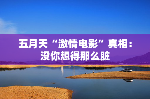 五月天“激情电影”真相:没你想得那么脏 第1张 五月天“激情电影”真相:没你想得那么脏 第1张