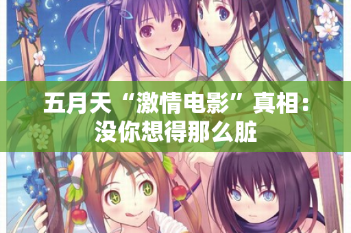五月天“激情电影”真相:没你想得那么脏 第2张 五月天“激情电影”真相:没你想得那么脏 第2张