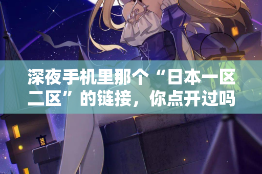 深夜手机里那个“日本一区二区”的链接,你点开过吗? 第1张 深夜手机里那个“日本一区二区”的链接,你点开过吗? 第1张