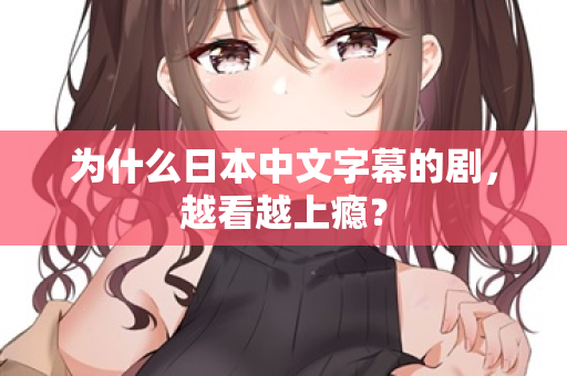 为什么日本中文字幕的剧，越看越上瘾？