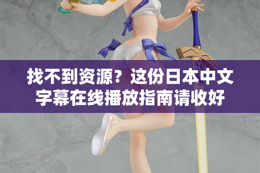 找不到资源？这份日本中文字幕在线播放指南请收好