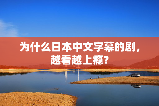 为什么日本中文字幕的剧，越看越上瘾？  第2张
