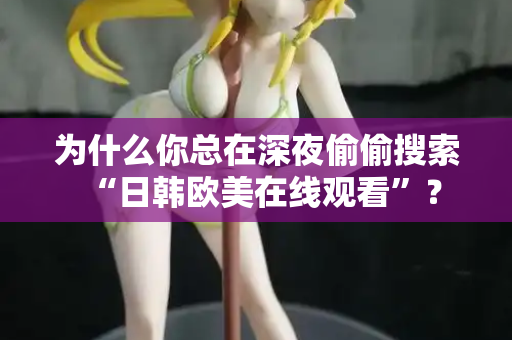 为什么你总在深夜偷偷搜索“日韩欧美在线观看”？