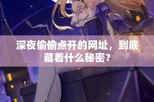 深夜偷偷点开的网址,到底藏着什么秘密? 第2张 深夜偷偷点开的网址,到底藏着什么秘密? 第2张
