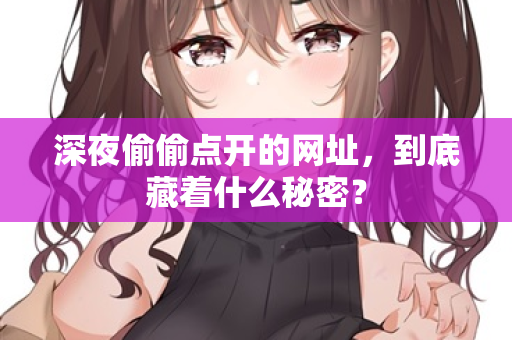 深夜偷偷点开的网址,到底藏着什么秘密? 第1张 深夜偷偷点开的网址,到底藏着什么秘密? 第1张