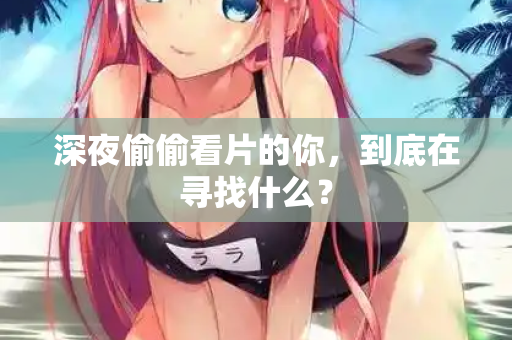 深夜偷偷看片的你，到底在寻找什么？  第1张