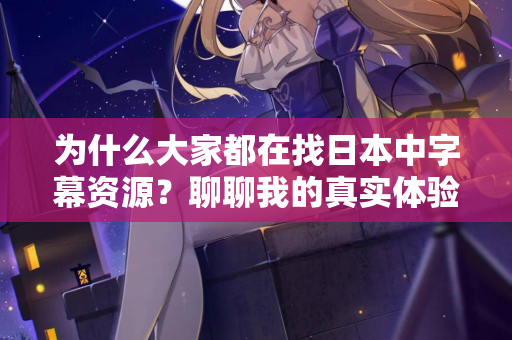 为什么大家都在找日本中字幕资源？聊聊我的真实体验  第2张