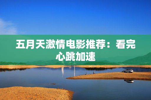 五月天激情电影推荐：看完心跳加速