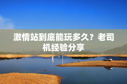 激情站到底能玩多久？老司机经验分享