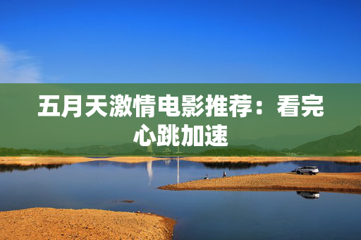 五月天激情电影推荐：看完心跳加速