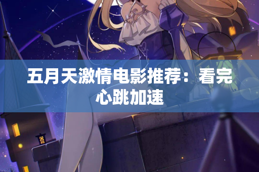 五月天激情电影推荐：看完心跳加速
