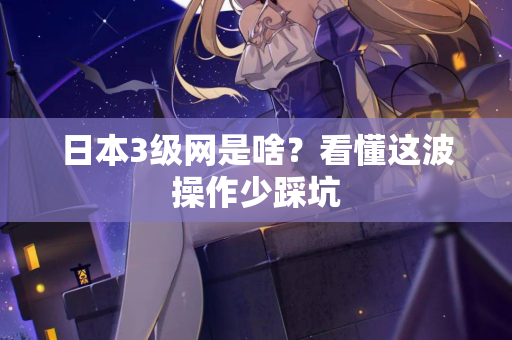 日本3级网是啥？看懂这波操作少踩坑