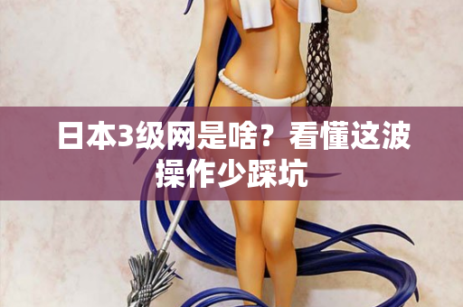 日本3级网是啥？看懂这波操作少踩坑