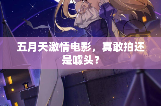 五月天激情电影，真敢拍还是噱头？  第2张