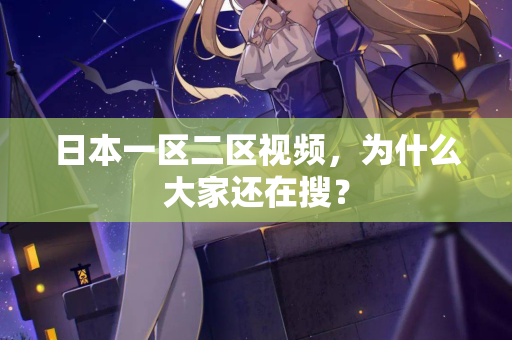 日本一区二区视频，为什么大家还在搜？