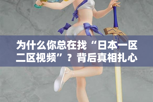 为什么你总在找“日本一区二区视频”？背后真相扎心了