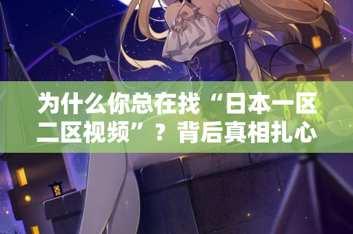 为什么你总在找“日本一区二区视频”？背后真相扎心了  第2张