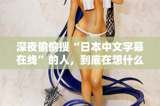 深夜偷偷搜“日本中文字幕在线”的人，到底在想什么  第2张